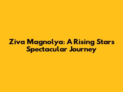 Ziva Magnolya: A Rising Star's Spectacular Journey
