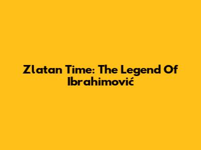 Zlatan Time: The Legend Of Ibrahimović