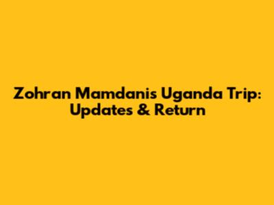Zohran Mamdani's Uganda Trip: Updates & Return