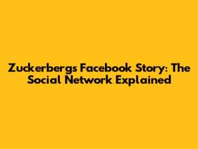 Zuckerberg's Facebook Story: The Social Network Explained