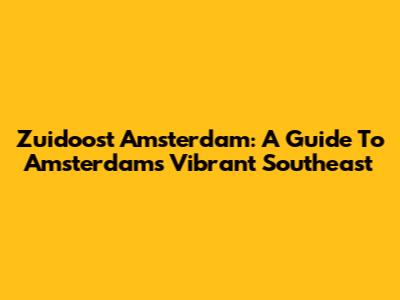 Zuidoost Amsterdam: A Guide To Amsterdam's Vibrant Southeast