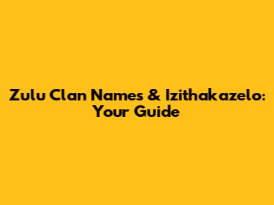 Zulu Clan Names & Izithakazelo: Your Guide