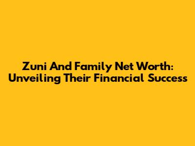 Zuni And Family Net Worth: Unveiling Their Financial Success