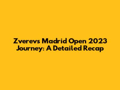 Zverev's Madrid Open 2023 Journey: A Detailed Recap